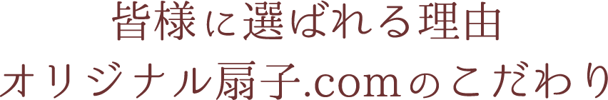 皆さまに選ばれる理由　オリジナル扇子.comのこだわり