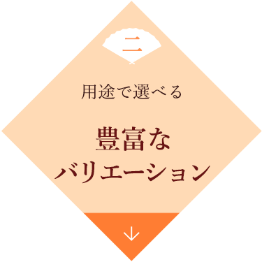 二　用途で選べる　豊富なバリエーション