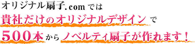 オリジナル扇子.comでは貴社だけのオリジナルデザインで500本からノベルティ扇子が作れます！