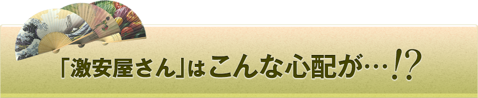 「激安屋さん」は こんな心配が…!?