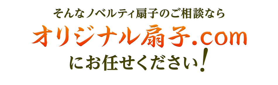そんなノベルティ扇子のご相談なら オリジナル扇子.com にお任せください