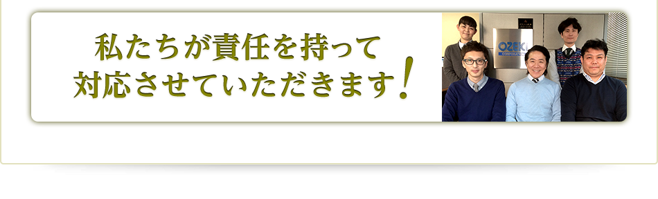 私たちが責任を持って対応させていただきます!