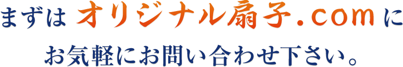 まずはオリジナル扇子.comにお気軽にお問い合わせ下さい。