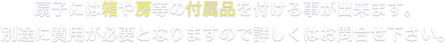 扇子には箱や房等の付属品を付ける事が出来ます。別途に費用が必要となりますので詳しくはお問合せ下さい。